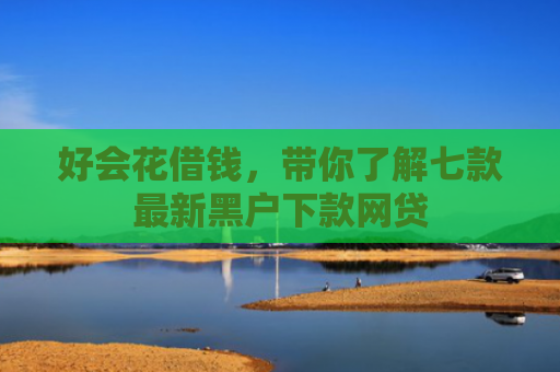 好会花借钱，带你了解七款最新黑户下款网贷