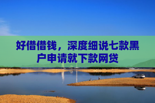 好借借钱，深度细说七款黑户申请就下款网贷