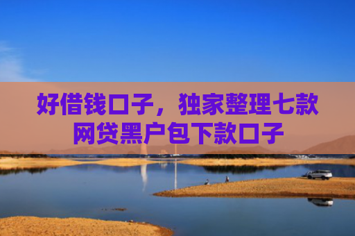好借钱口子，独家整理七款网贷黑户包下款口子