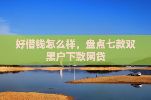 好借钱怎么样，盘点七款双黑户下款网贷