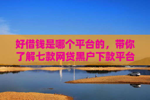 好借钱是哪个平台的，带你了解七款网贷黑户下款平台
