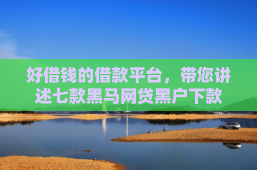 好借钱的借款平台，带您讲述七款黑马网贷黑户下款