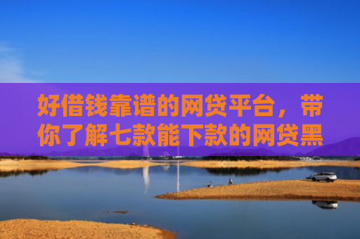 好借钱靠谱的网贷平台，带你了解七款能下款的网贷黑户