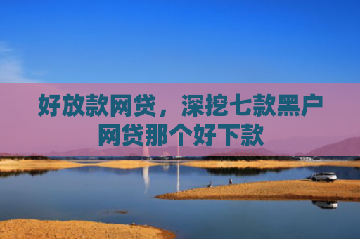 好放款网贷，深挖七款黑户网贷那个好下款