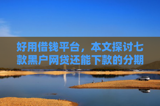 好用借钱平台，本文探讨七款黑户网贷还能下款的分期