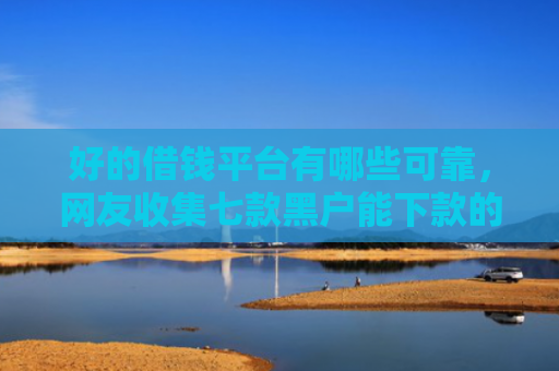 好的借钱平台有哪些可靠，网友收集七款黑户能下款的 网贷