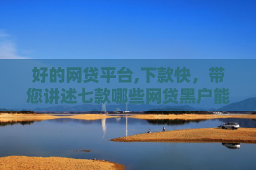 好的网贷平台,下款快，带您讲述七款哪些网贷黑户能下款