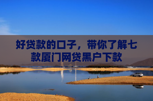 好贷款的口子，带你了解七款厦门网贷黑户下款