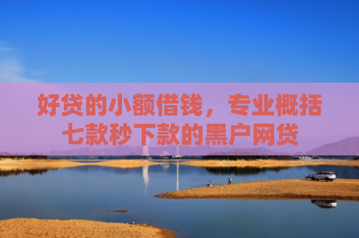 好贷的小额借钱，专业概括七款秒下款的黑户网贷