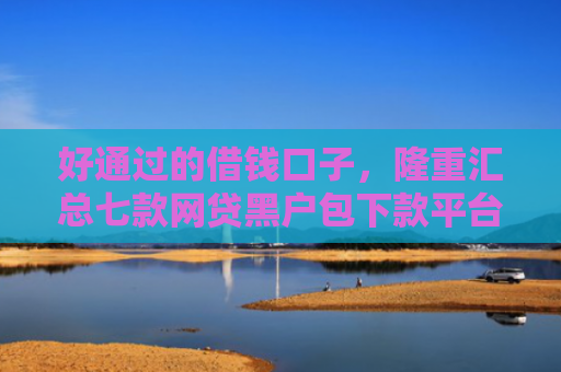 好通过的借钱口子，隆重汇总七款网贷黑户包下款平台