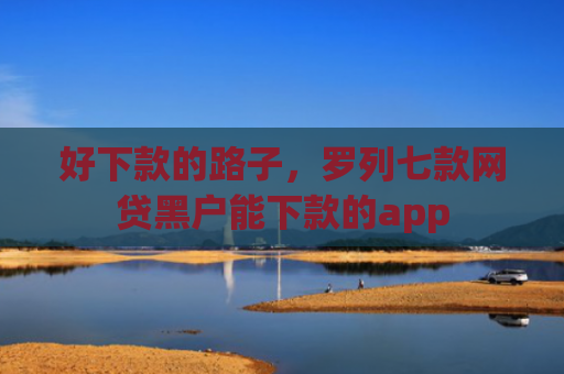 好下款的路子，罗列七款网贷黑户能下款的app