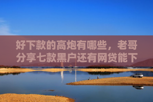 好下款的高炮有哪些，老哥分享七款黑户还有网贷能下款吗