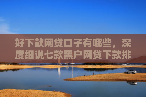好下款网贷口子有哪些，深度细说七款黑户网贷下款排行榜