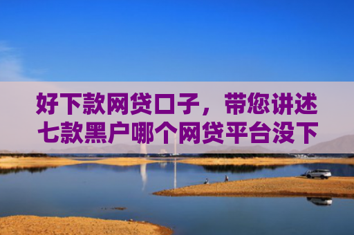 好下款网贷口子，带您讲述七款黑户哪个网贷平台没下款