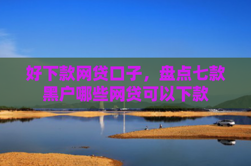 好下款网贷口子，盘点七款黑户哪些网贷可以下款