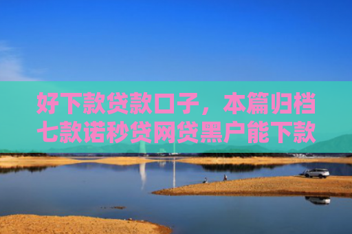 好下款贷款口子，本篇归档七款诺秒贷网贷黑户能下款吗