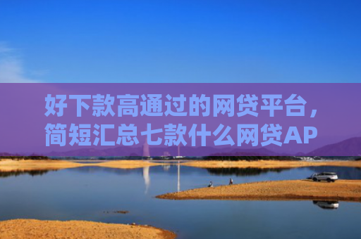 好下款高通过的网贷平台，简短汇总七款什么网贷APP黑户都能下款