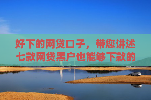 好下的网贷口子，带您讲述七款网贷黑户也能够下款的网贷app