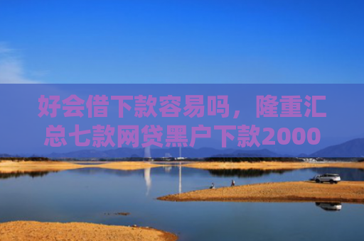 好会借下款容易吗，隆重汇总七款网贷黑户下款2000