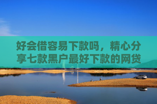 好会借容易下款吗，精心分享七款黑户最好下款的网贷