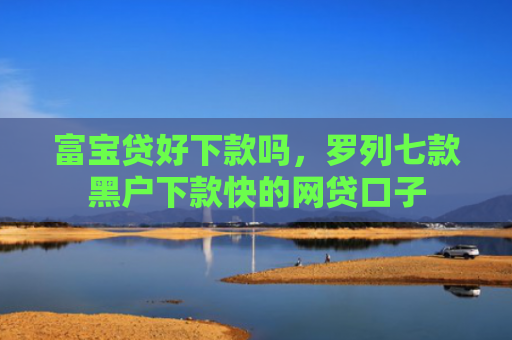 富宝贷好下款吗，罗列七款黑户下款快的网贷口子