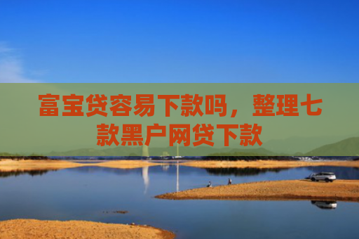 富宝贷容易下款吗，整理七款黑户网贷下款