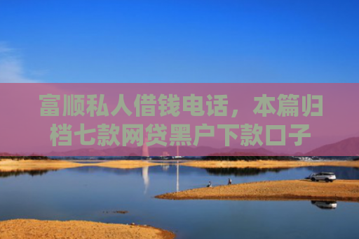 富顺私人借钱电话，本篇归档七款网贷黑户下款口子