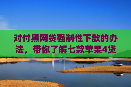 对付黑网贷强制性下款的办法，带你了解七款苹果4贷款app七天下款口子