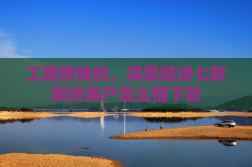 工薪借钱的，深度细说七款网贷黑户怎么借下款