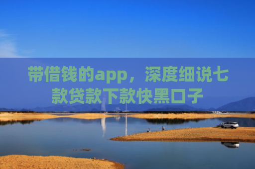 带借钱的app，深度细说七款贷款下款快黑口子