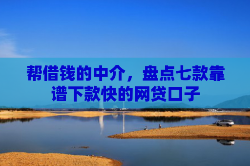 帮借钱的中介，盘点七款靠谱下款快的网贷口子