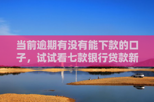 当前逾期有没有能下款的口子，试试看七款银行贷款新口子秒下款