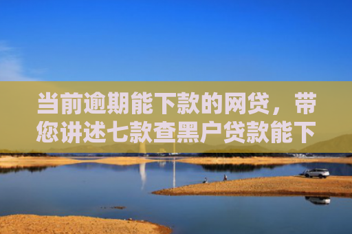 当前逾期能下款的网贷，带您讲述七款查黑户贷款能下款的口子