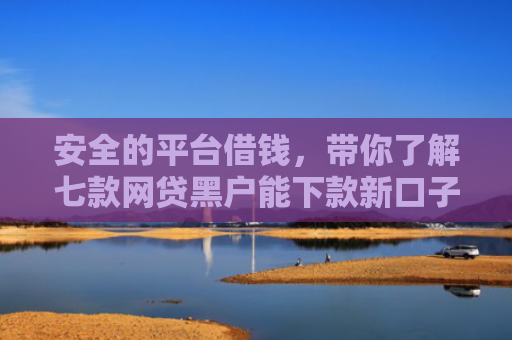 安全的平台借钱，带你了解七款网贷黑户能下款新口子