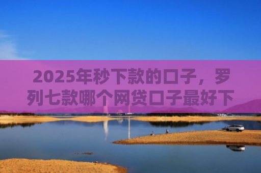 2025年秒下款的口子，罗列七款哪个网贷口子最好下款