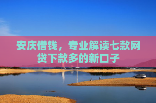 安庆借钱，专业解读七款网贷下款多的新口子
