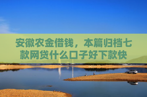 安徽农金借钱，本篇归档七款网贷什么口子好下款快