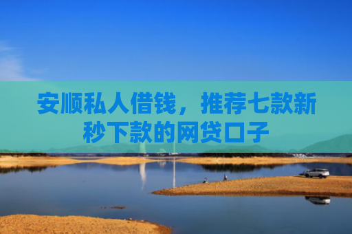 安顺私人借钱，推荐七款新秒下款的网贷口子