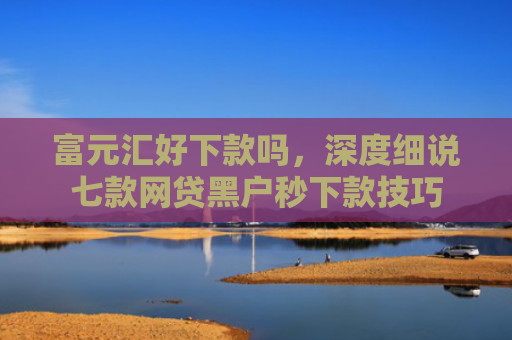 富元汇好下款吗，深度细说七款网贷黑户秒下款技巧