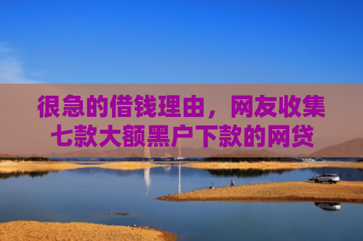 很急的借钱理由，网友收集七款大额黑户下款的网贷