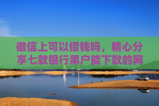 徽信上可以借钱吗，精心分享七款银行黑户能下款的网贷吗