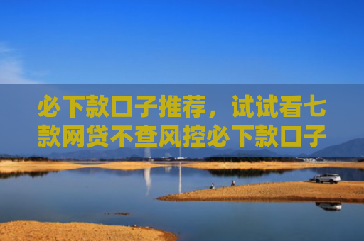 必下款口子推荐，试试看七款网贷不查风控必下款口子