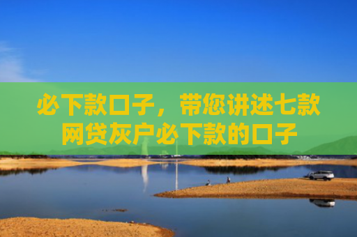 必下款口子，带您讲述七款网贷灰户必下款的口子