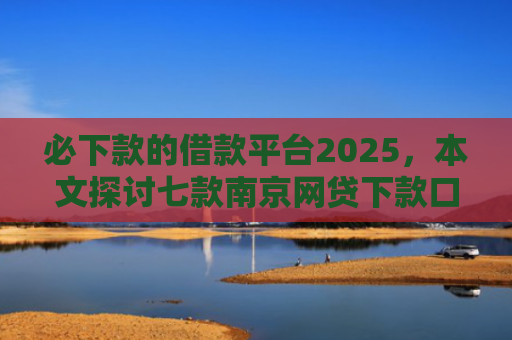 必下款的借款平台2025，本文探讨七款南京网贷下款口子多吗吗