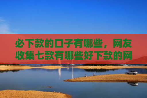 必下款的口子有哪些，网友收集七款有哪些好下款的网贷口子