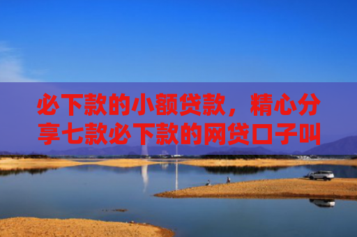 必下款的小额贷款，精心分享七款必下款的网贷口子叫金