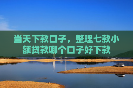 当天下款口子，整理七款小额贷款哪个口子好下款