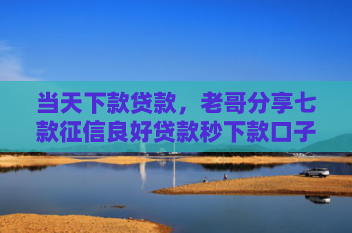 当天下款贷款，老哥分享七款征信良好贷款秒下款口子