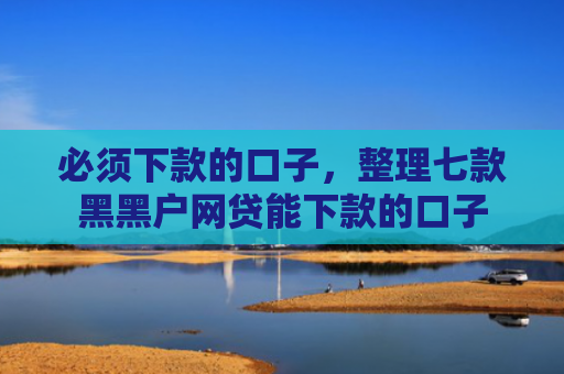 必须下款的口子，整理七款黑黑户网贷能下款的口子