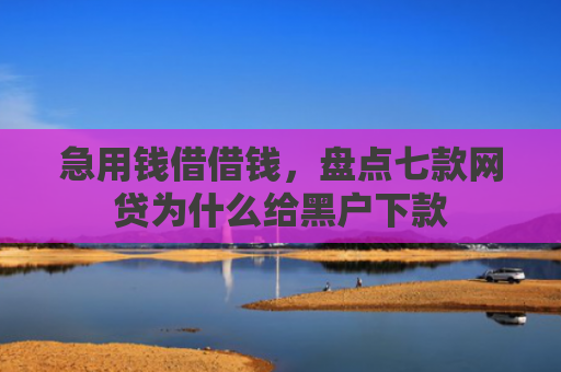 急用钱借借钱，盘点七款网贷为什么给黑户下款